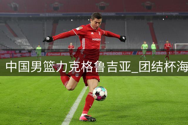 中国男篮力克格鲁吉亚 团结杯海口站豪取两连胜