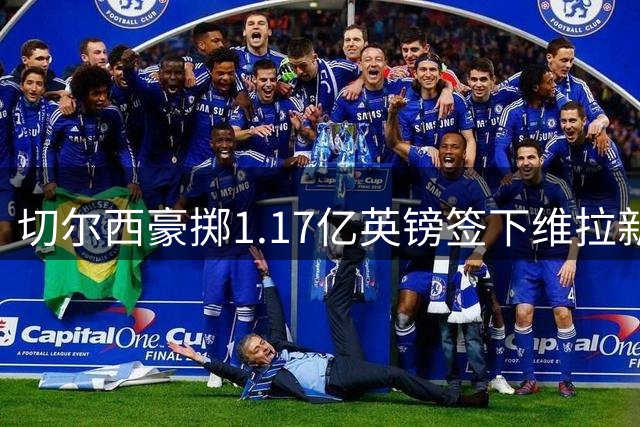 切尔西豪掷1.17亿英镑签下维拉新星 刷新英格兰足坛转会纪录