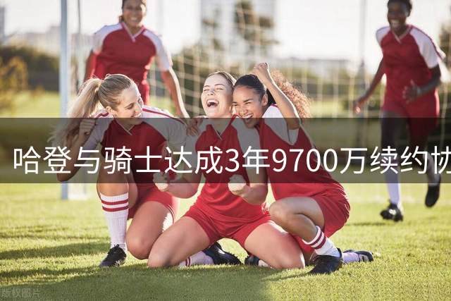 哈登与骑士达成3年9700万续约协议 含球员选项