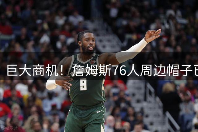 巨大商机！詹姆斯76人周边帽子已脱销&加急生产 老板忙得不可开交