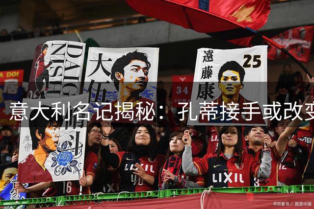 意大利名记揭秘：孔蒂接手或改变足协高层格局 马尔蒂尼去留另有隐情