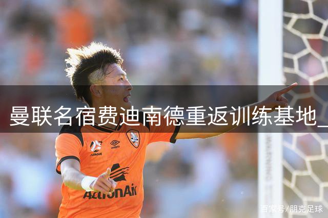 曼联名宿费迪南德重返训练基地 与昔日战友亲切互动
