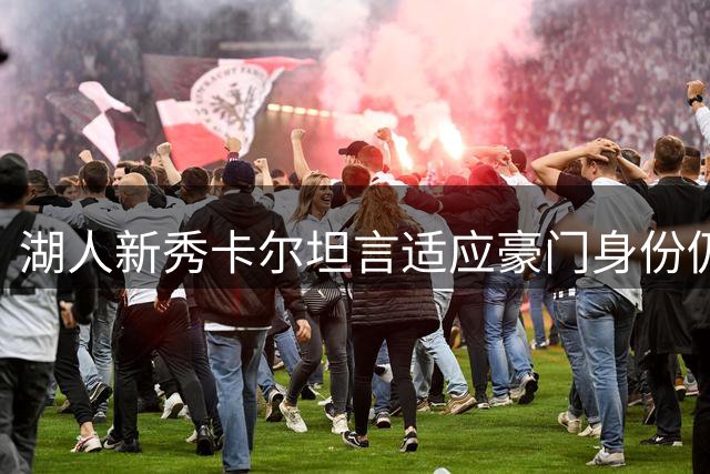 湖人新秀卡尔坦言适应豪门身份仍需时间
