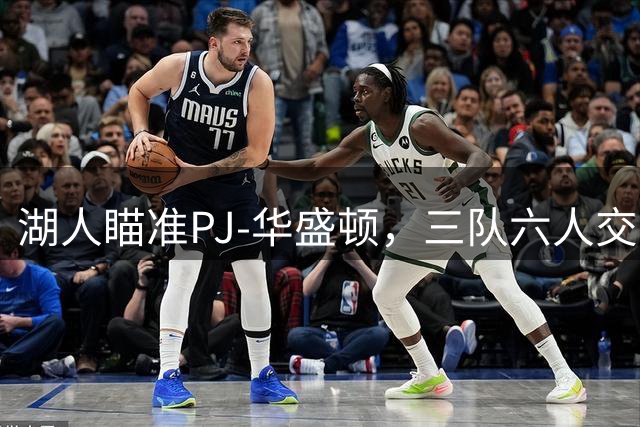 湖人瞄准PJ-华盛顿，三队六人交易方案浮出水面