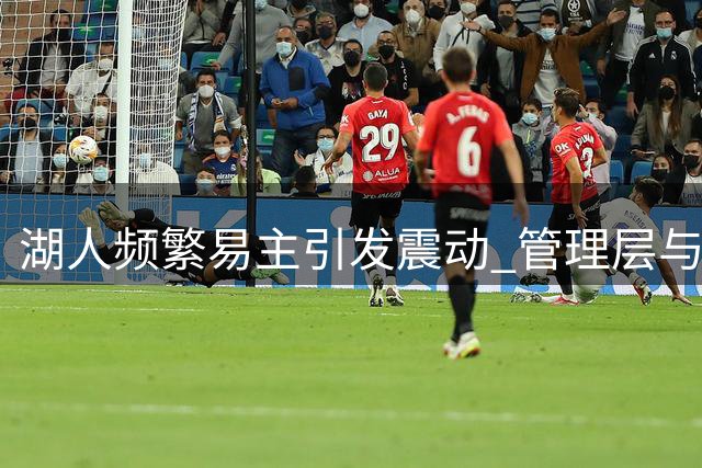 湖人频繁易主引发震动 管理层与球星命运受牵连