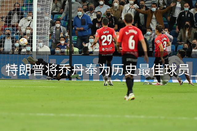 特朗普将乔丹奉为历史最佳球员 暗指詹姆斯涉种族主义