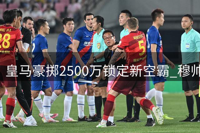皇马豪掷2500万锁定新空霸 穆帅钦点1米94锋线新星加盟