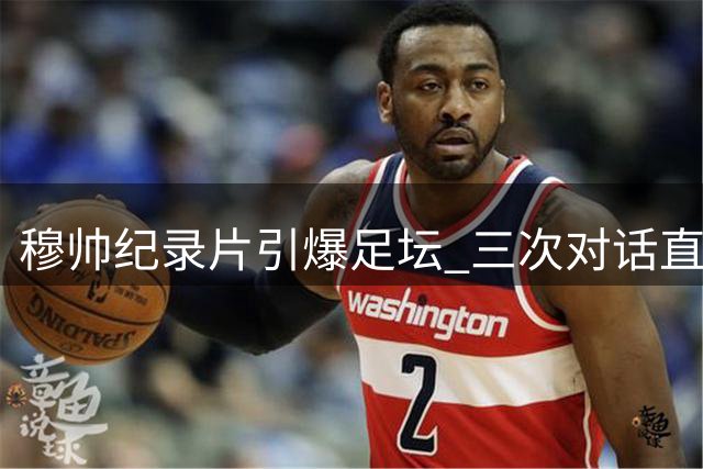 穆帅纪录片引爆足坛 三次对话直指皇马更衣室顽疾