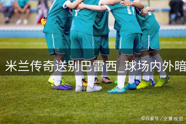 米兰传奇送别巴雷西 球场内外暗流涌动：老板遭遇球迷示威
