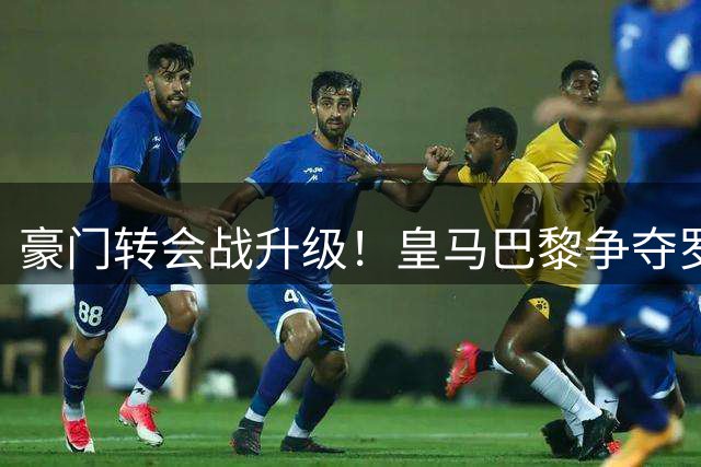 豪门转会战升级！皇马巴黎争夺罗德里 阿森纳酝酿重磅交换