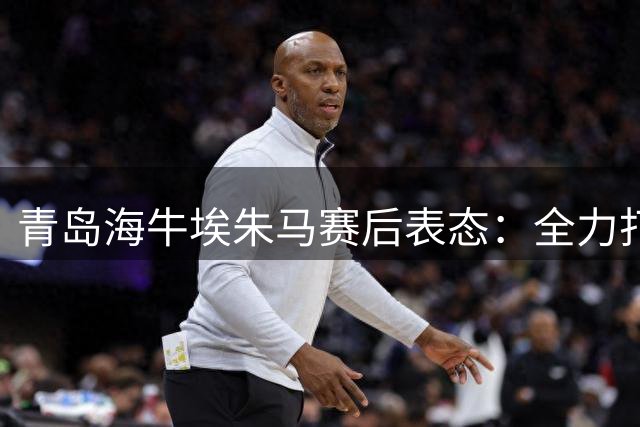 青岛海牛埃朱马赛后表态：全力打好剩余每场中超赛事