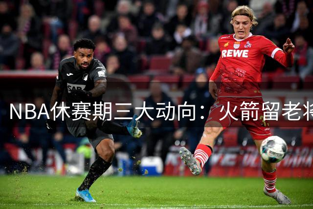 NBA休赛期三大动向：火箭留老将 勇士弃浓眉 詹姆斯择队标准曝光