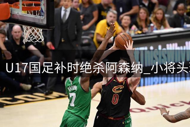 U17国足补时绝杀阿森纳 小将头球双响引爆上海夜空