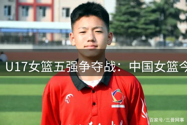U17女篮五强争夺战：中国女篮今迎战新西兰队